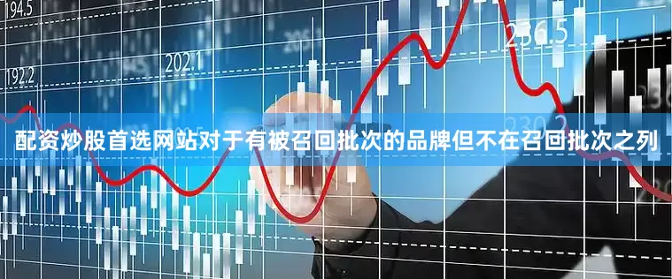 配资炒股首选网站对于有被召回批次的品牌但不在召回批次之列