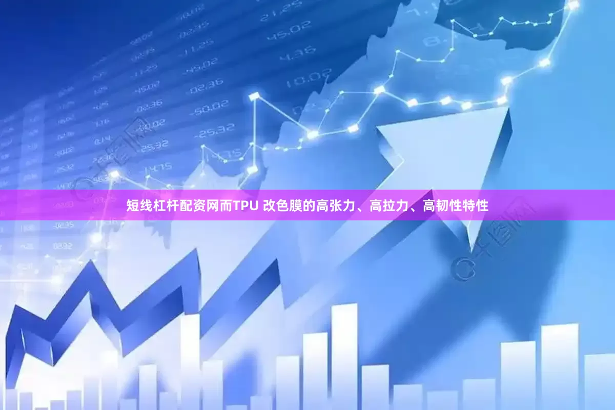 短线杠杆配资网而TPU 改色膜的高张力、高拉力、高韧性特性