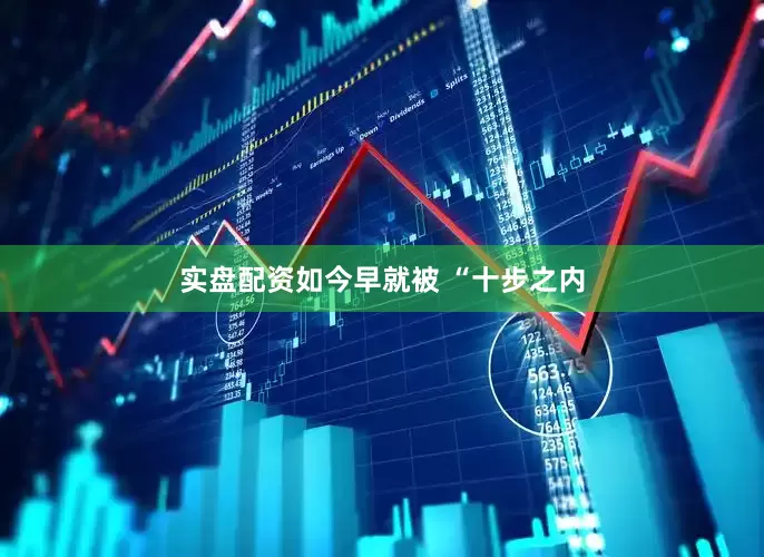 实盘配资如今早就被 “十步之内