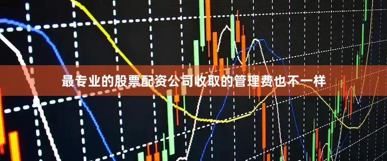 最专业的股票配资公司收取的管理费也不一样