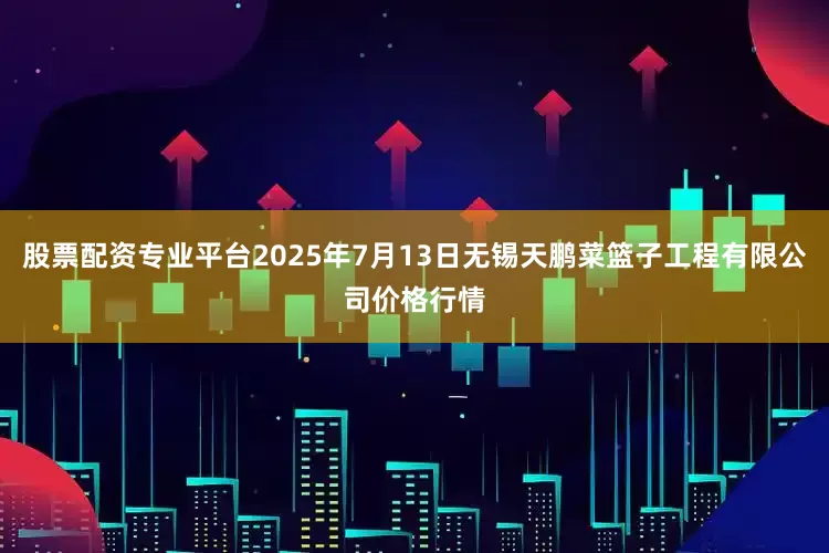 股票配资专业平台2025年7月13日无锡天鹏菜篮子工程有限公司价格行情