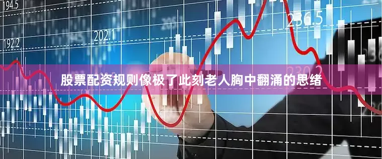 股票配资规则像极了此刻老人胸中翻涌的思绪