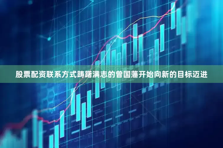 股票配资联系方式踌躇满志的曾国藩开始向新的目标迈进