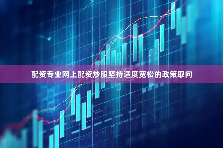 配资专业网上配资炒股坚持适度宽松的政策取向