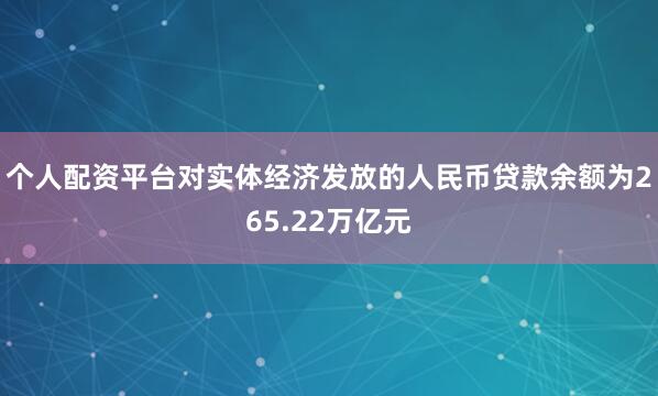 个人配资平台对实体经济发放的人民币贷款余额为265.22万亿元