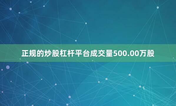 正规的炒股杠杆平台成交量500.00万股