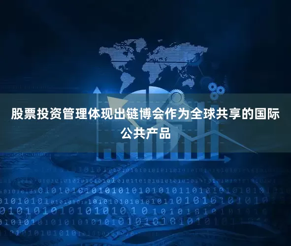 股票投资管理体现出链博会作为全球共享的国际公共产品