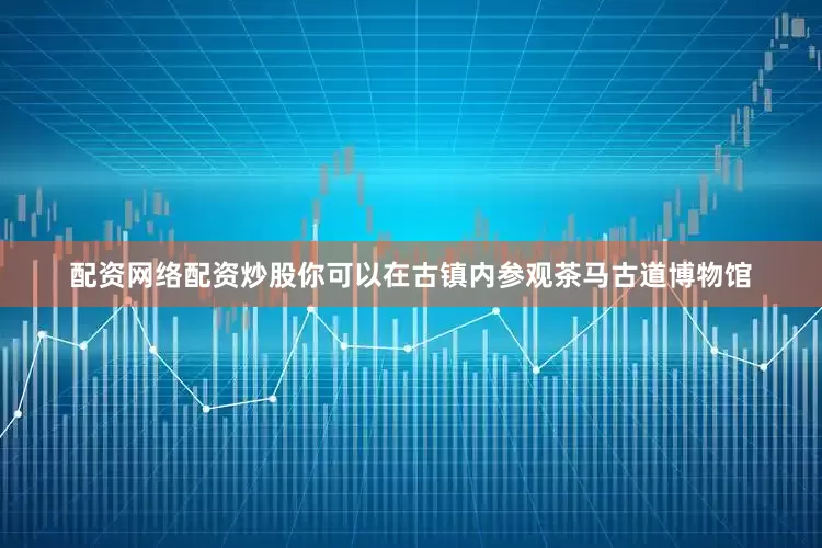 配资网络配资炒股你可以在古镇内参观茶马古道博物馆