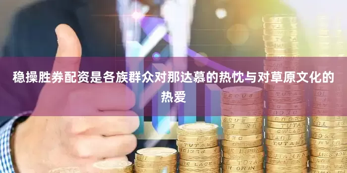稳操胜券配资是各族群众对那达慕的热忱与对草原文化的热爱