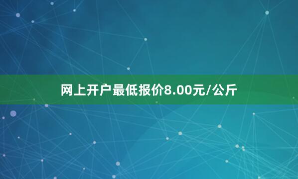 网上开户最低报价8.00元/公斤