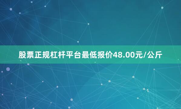 股票正规杠杆平台最低报价48.00元/公斤
