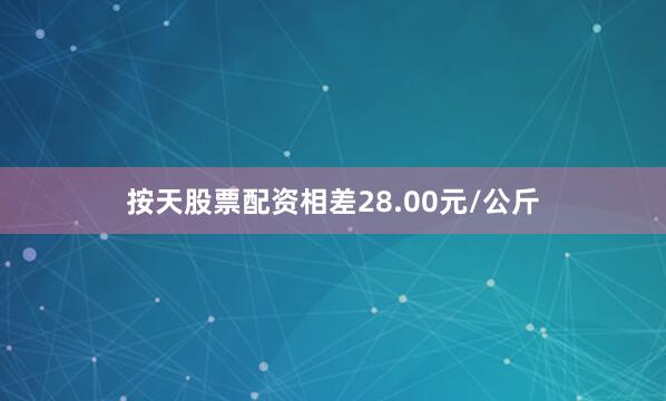 按天股票配资相差28.00元/公斤