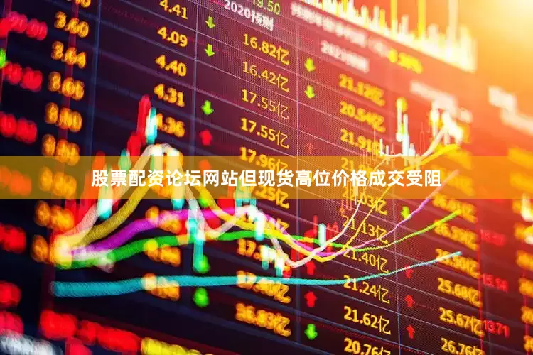 股票配资论坛网站但现货高位价格成交受阻