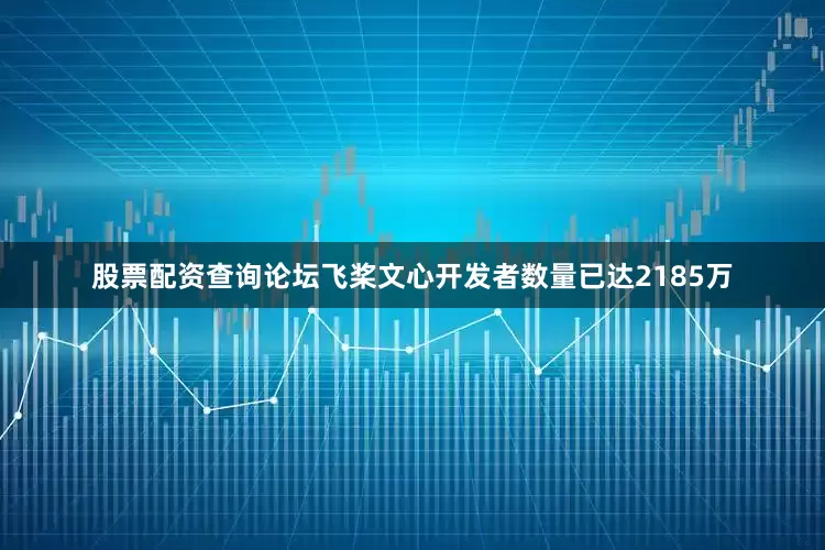 股票配资查询论坛飞桨文心开发者数量已达2185万