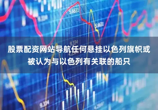 股票配资网站导航任何悬挂以色列旗帜或被认为与以色列有关联的船只