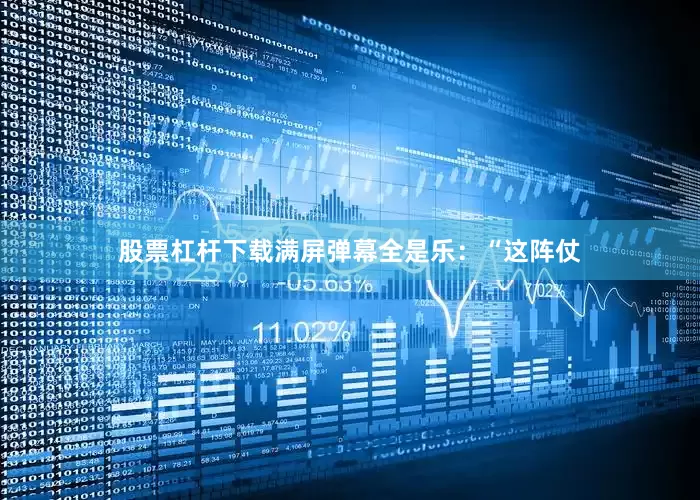 股票杠杆下载满屏弹幕全是乐：“这阵仗