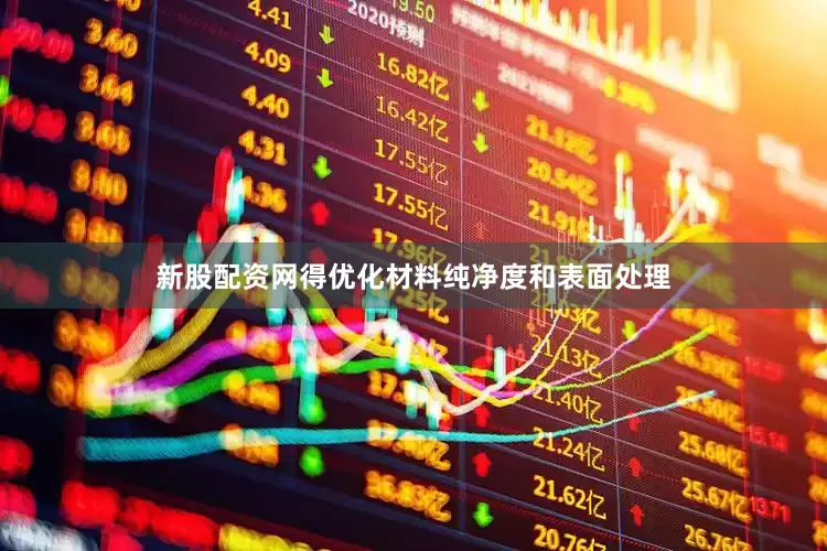 新股配资网得优化材料纯净度和表面处理