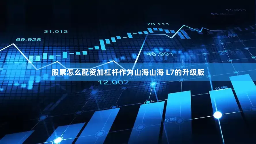 股票怎么配资加杠杆作为山海山海 L7的升级版
