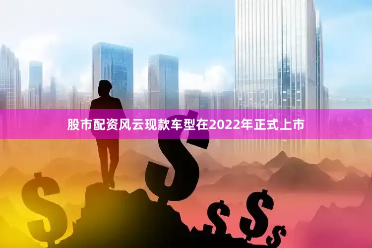 股市配资风云现款车型在2022年正式上市