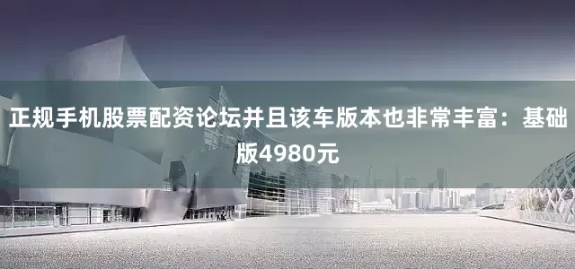 正规手机股票配资论坛并且该车版本也非常丰富：基础版4980元
