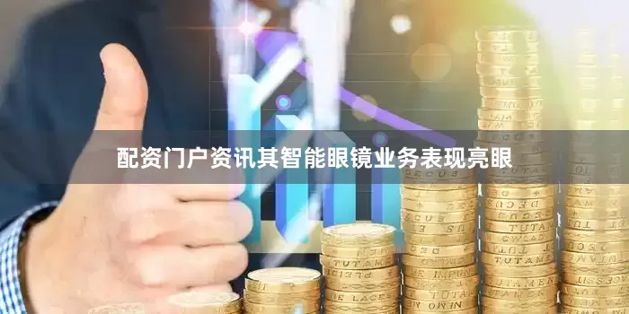 配资门户资讯其智能眼镜业务表现亮眼