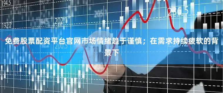 免费股票配资平台官网市场情绪趋于谨慎；在需求持续疲软的背景下