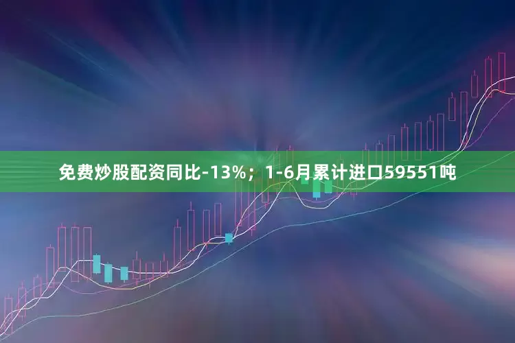 免费炒股配资同比-13%；1-6月累计进口59551吨
