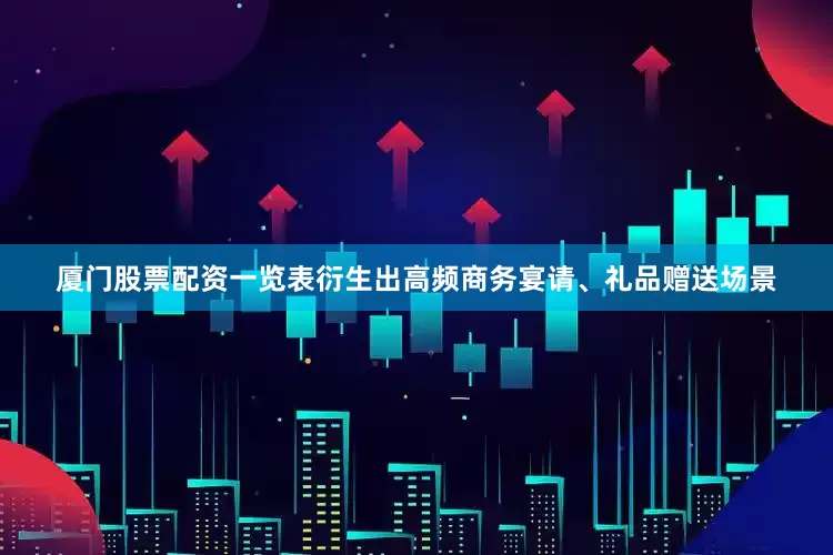 厦门股票配资一览表衍生出高频商务宴请、礼品赠送场景