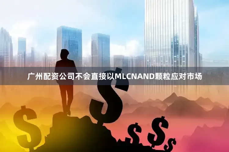 广州配资公司不会直接以MLCNAND颗粒应对市场