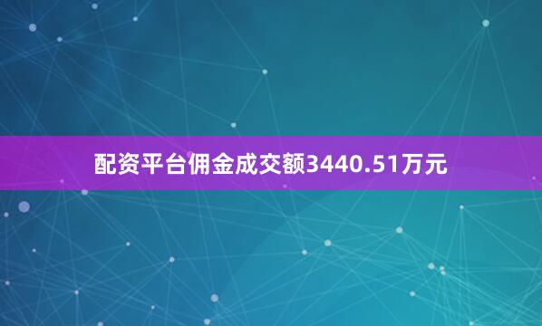 配资平台佣金成交额3440.51万元
