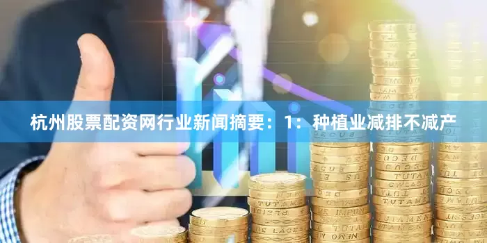 杭州股票配资网　　行业新闻摘要：　　1：种植业减排不减产