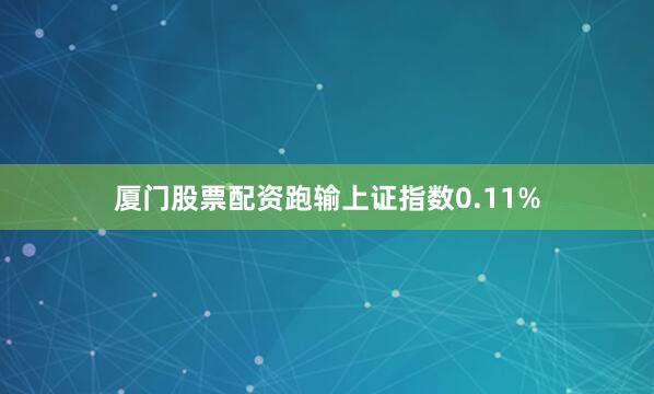厦门股票配资跑输上证指数0.11%