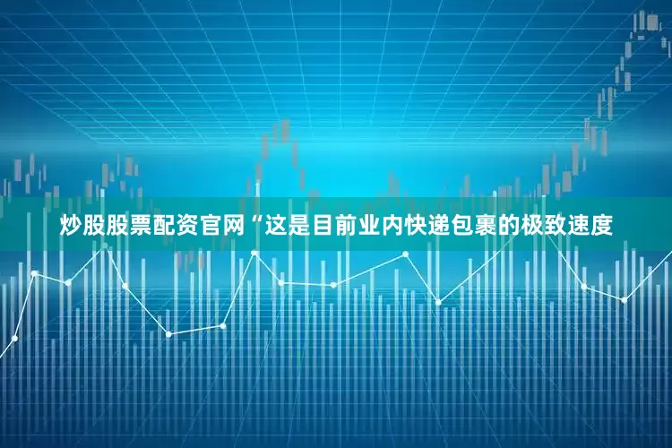 炒股股票配资官网“这是目前业内快递包裹的极致速度