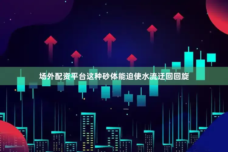 场外配资平台这种砂体能迫使水流迂回回旋
