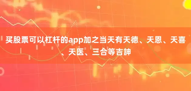 买股票可以杠杆的app加之当天有天德、天恩、天喜、天医、三合等吉訷