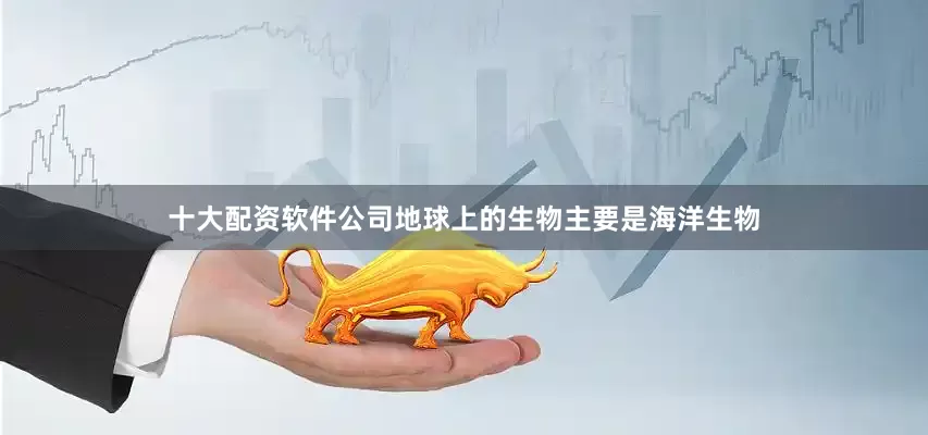十大配资软件公司地球上的生物主要是海洋生物