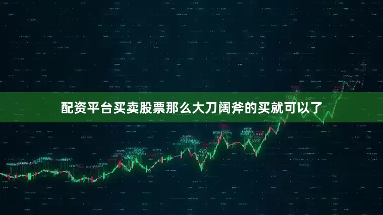 配资平台买卖股票那么大刀阔斧的买就可以了