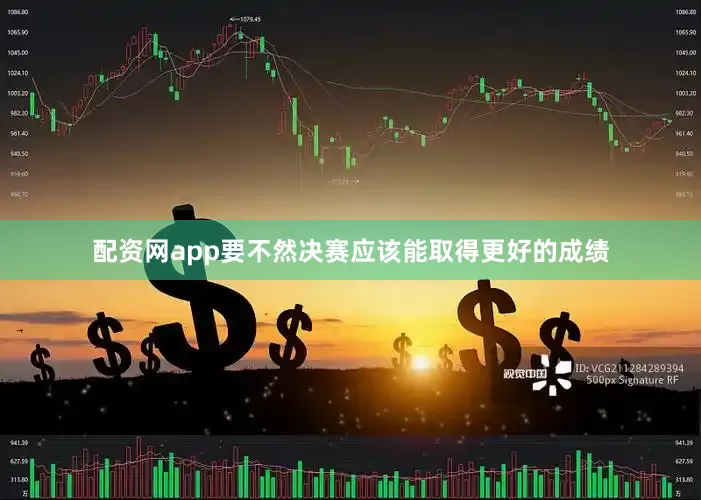 配资网app要不然决赛应该能取得更好的成绩