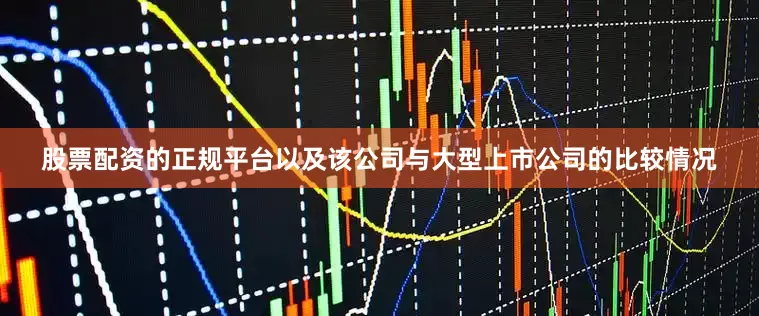 股票配资的正规平台以及该公司与大型上市公司的比较情况