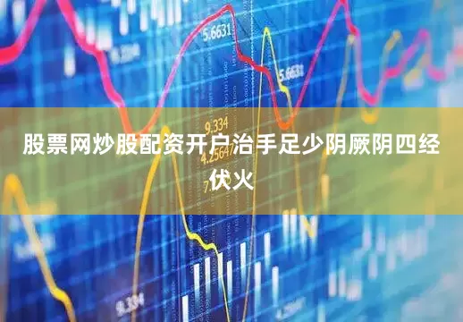 股票网炒股配资开户治手足少阴厥阴四经伏火