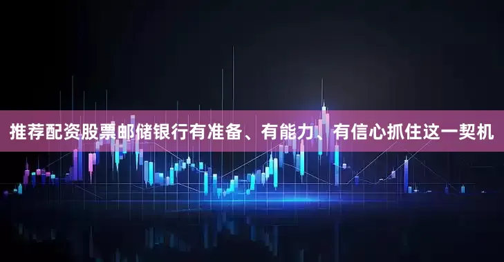 推荐配资股票邮储银行有准备、有能力、有信心抓住这一契机