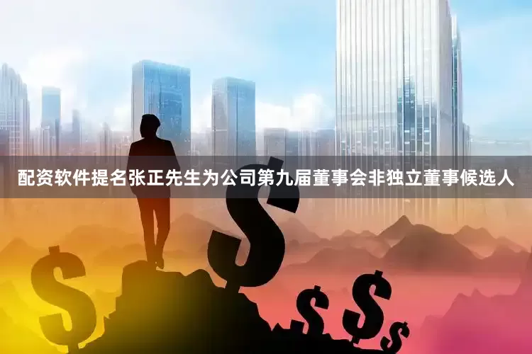 配资软件提名张正先生为公司第九届董事会非独立董事候选人