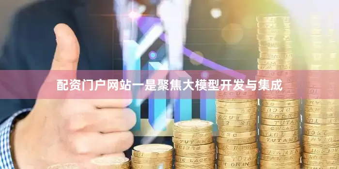 配资门户网站一是聚焦大模型开发与集成