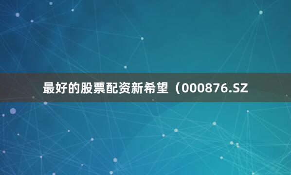 最好的股票配资新希望（000876.SZ