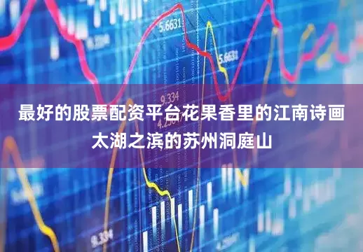 最好的股票配资平台花果香里的江南诗画太湖之滨的苏州洞庭山