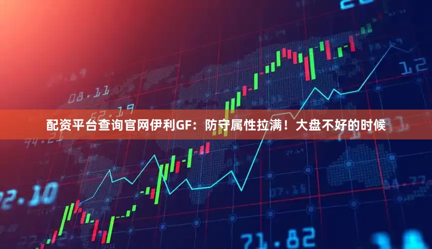 配资平台查询官网伊利GF：防守属性拉满！大盘不好的时候