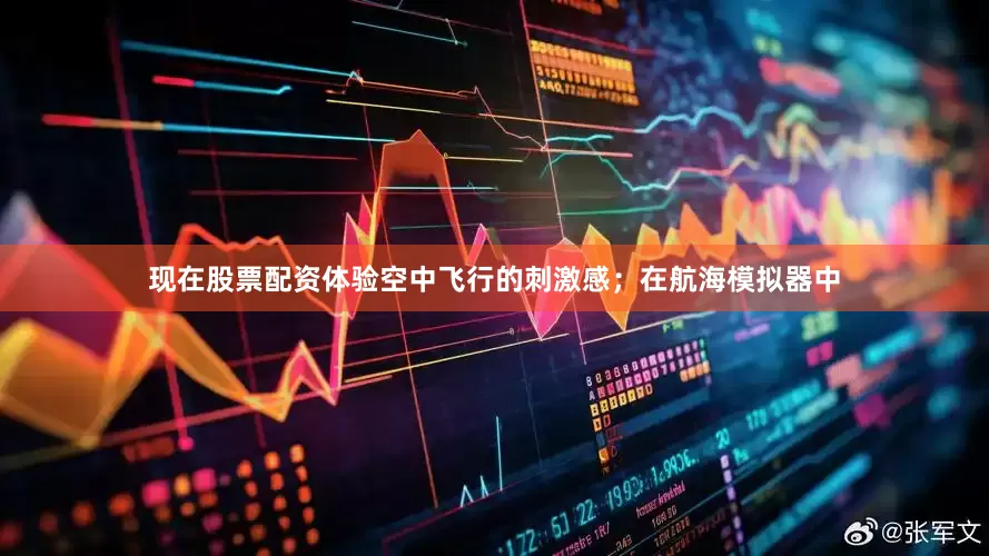 现在股票配资体验空中飞行的刺激感；在航海模拟器中