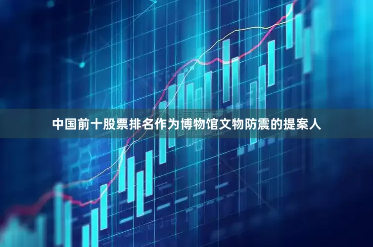 中国前十股票排名作为博物馆文物防震的提案人