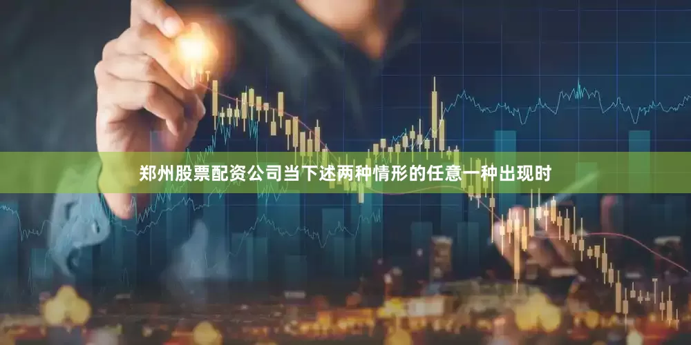 郑州股票配资公司当下述两种情形的任意一种出现时