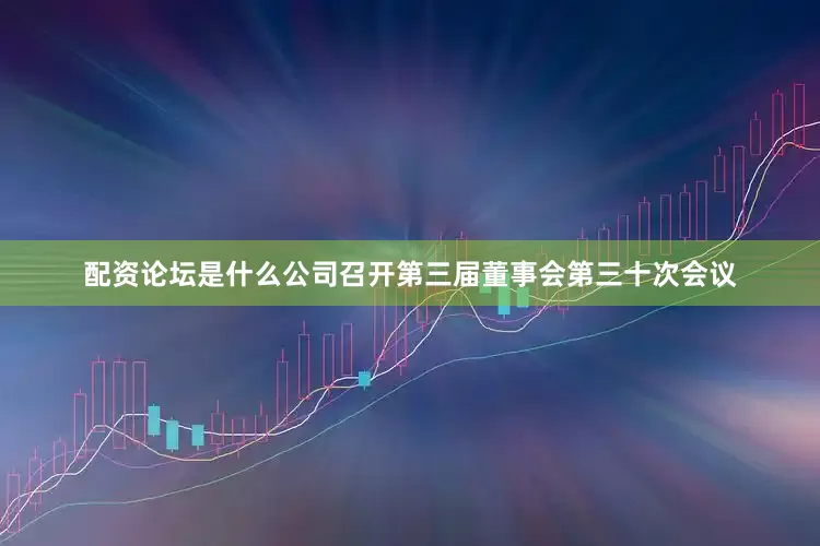 配资论坛是什么公司召开第三届董事会第三十次会议